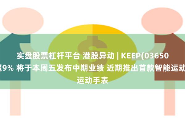 实盘股票杠杆平台 港股异动 | KEEP(03650)涨超9% 将于本周五发布中期业绩 近期推出首款智能运动手表