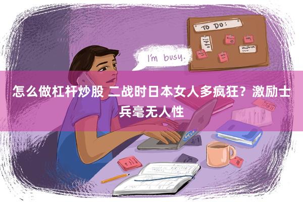 怎么做杠杆炒股 二战时日本女人多疯狂？激励士兵毫无人性