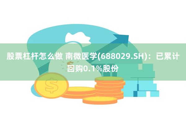 股票杠杆怎么做 南微医学(688029.SH)：已累计回购0