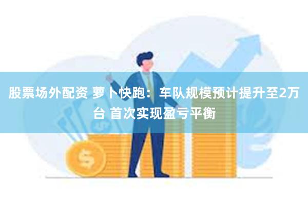 股票场外配资 萝卜快跑：车队规模预计提升至2万台 首次实现盈亏平衡