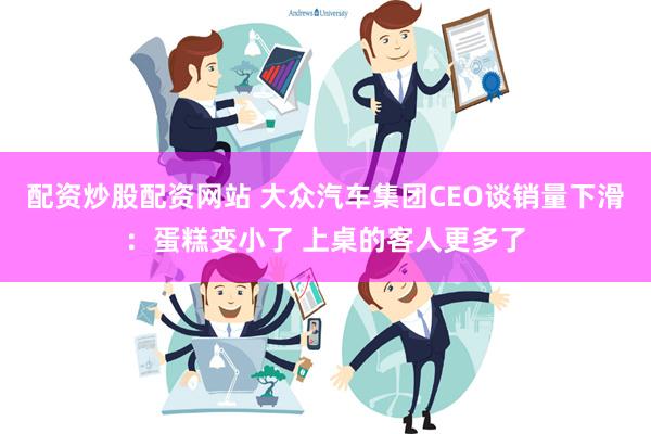 配资炒股配资网站 大众汽车集团CEO谈销量下滑：蛋糕变小了 上桌的客人更多了